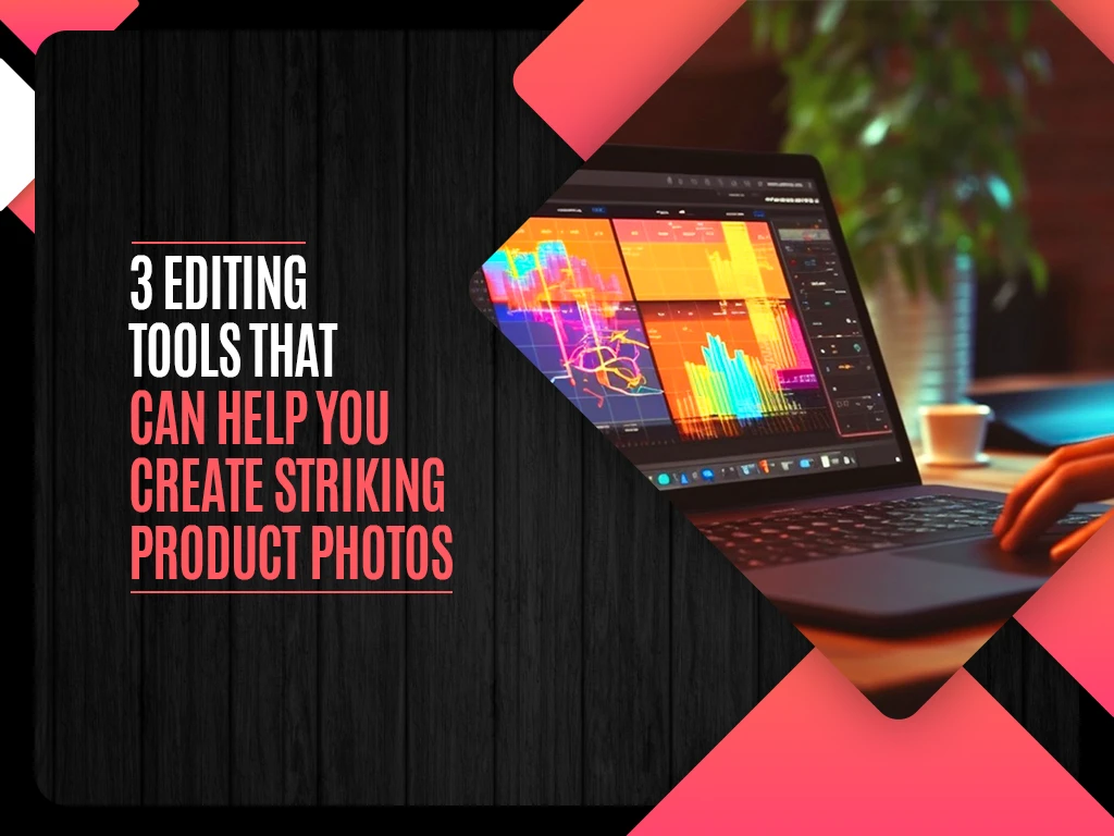 3 Editing Tools That Can Help You Create Striking Product Photos