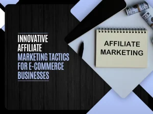 Innovative Affiliate Marketing Tactics for E-commerce Businesses