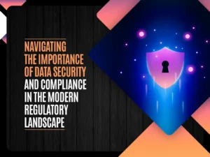 Navigating the Importance of Data Security and Compliance in the Modern Regulatory Landscape