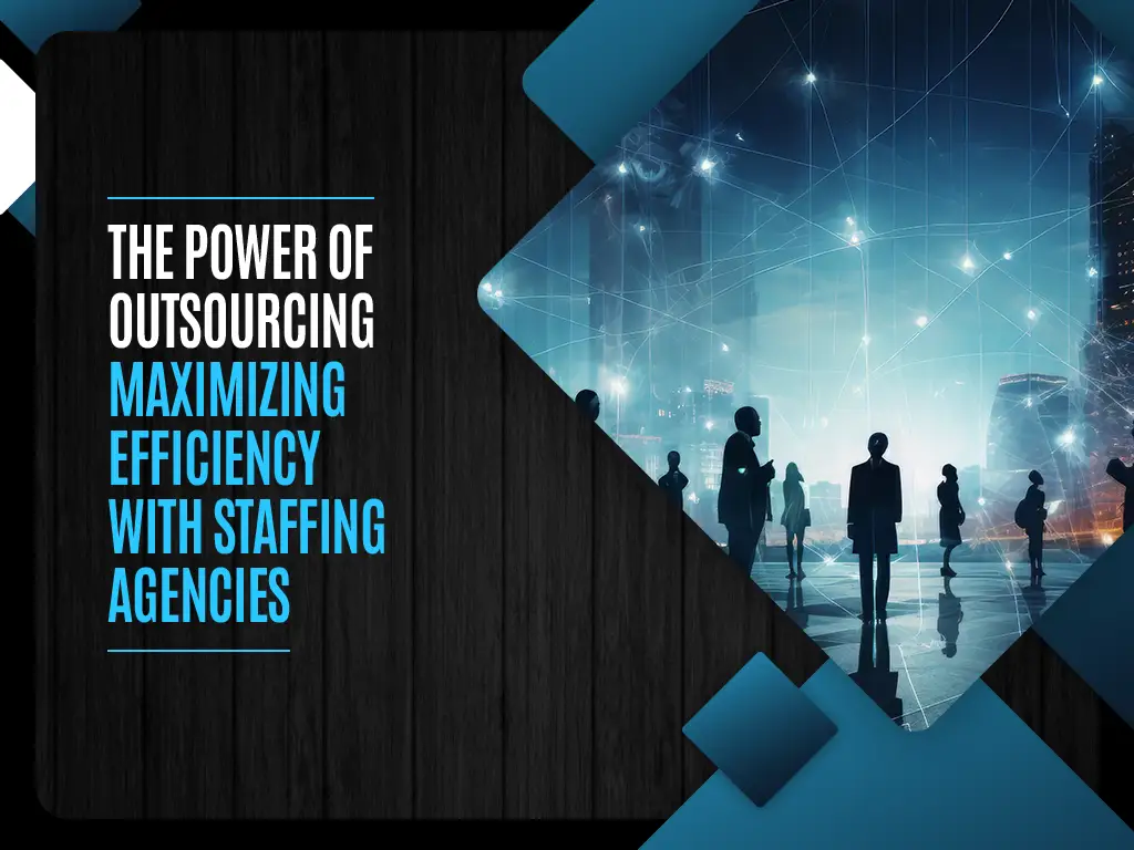 The Power of Outsourcing Maximizing Efficiency with Staffing Agencies