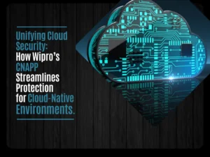 Unifying Cloud Security: How Wipro's CNAPP Streamlines Protection for Cloud-Native Environments