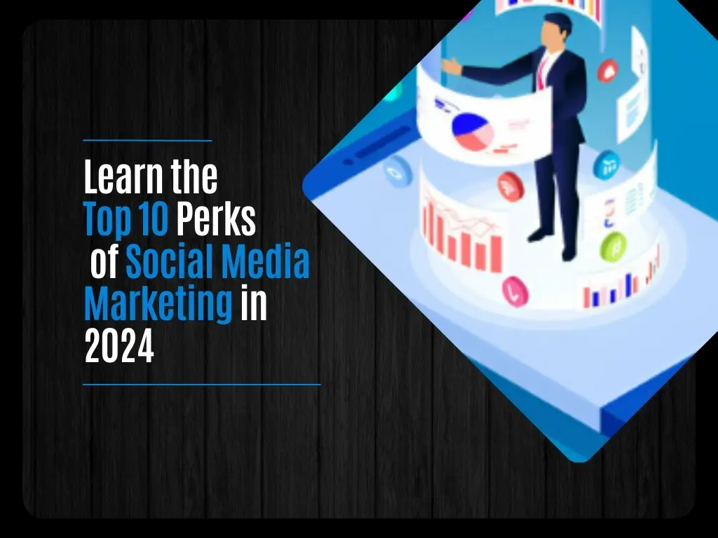 Learn the Top 10 Perks of Social Media Marketing in 2024