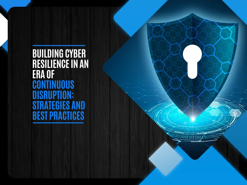 Building Cyber Resilience in an Era of Continuous Disruption Strategies and Best Practices