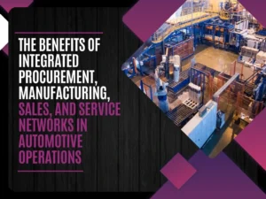 The Benefits of Integrated Procurement, Manufacturing, Sales, and Service Networks in Automotive Operations